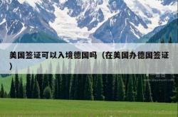 美国签证可以入境德国吗（在美国办德国签证）