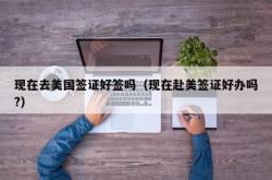 现在去美国签证好签吗（现在赴美签证好办吗?）