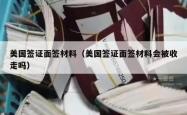 美国签证面签材料（美国签证面签材料会被收走吗）