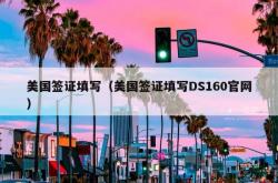 美国签证填写（美国签证填写DS160官网）
