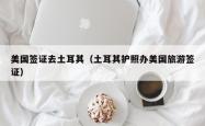 美国签证去土耳其（土耳其护照办美国旅游签证）