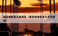 美签被拒多久能再签（美签拒绝后多久才可申请）