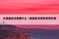 办美国签证需要什么（美国签证续签如何办理）