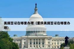 美国签证在哪里办理（重庆美国签证在哪里办理）