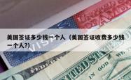 美国签证多少钱一个人（美国签证收费多少钱一个人?）