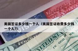 美国签证多少钱一个人（美国签证收费多少钱一个人?）