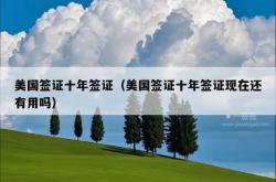 美国签证十年签证（美国签证十年签证现在还有用吗）
