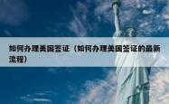 如何办理美国签证（如何办理美国签证的最新流程）