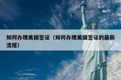 如何办理美国签证（如何办理美国签证的最新流程）