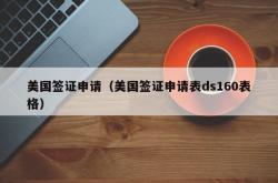 美国签证申请（美国签证申请表ds160表格）