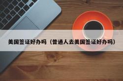 美国签证好办吗（普通人去美国签证好办吗）