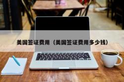 美国签证费用（美国签证费用多少钱）