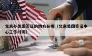 北京办美国签证的地方在哪（北京美国签证中心工作时间）