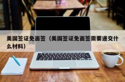 美国签证免面签（美国签证免面签需要递交什么材料）