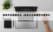 加拿大去美国签证（加拿大去美国签证要多久）