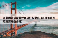 办美国签证需要什么证件和要求（办理美国签证需要哪些条件）