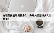 办理美国签证需要多久（办理美国签证多久出结果）