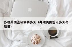 办理美国签证需要多久（办理美国签证多久出结果）
