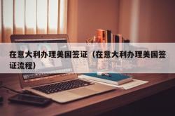 在意大利办理美国签证（在意大利办理美国签证流程）