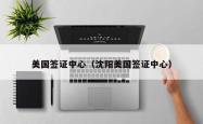 美国签证中心（沈阳美国签证中心）
