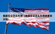美国签证怎么办理（美国签证怎么办理需要多少钱）