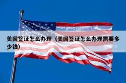 美国签证怎么办理（美国签证怎么办理需要多少钱）