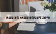 美国签证费（美国签证费拒签可以退吗）
