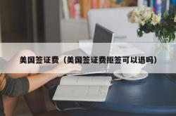 美国签证费（美国签证费拒签可以退吗）