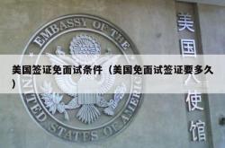 美国签证免面试条件（美国免面试签证要多久）
