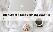 美国签证预约（美国签证预约时间可以改几次）