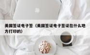 美国签证电子签（美国签证电子签证在什么地方打印的）