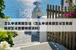 怎么申请美国签证（怎么申请美国签证签美国旅游签证需要哪些资料）