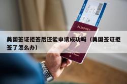 美国签证拒签后还能申请成功吗（美国签证拒签了怎么办）