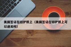 美国签证在旧护照上（美国签证在旧护照上可以通关吗）