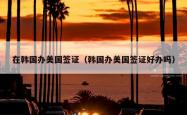 在韩国办美国签证（韩国办美国签证好办吗）
