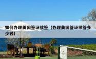 如何办理美国签证续签（办理美国签证续签多少钱）