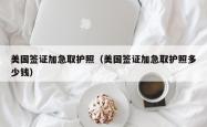 美国签证加急取护照（美国签证加急取护照多少钱）