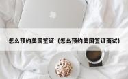 怎么预约美国签证（怎么预约美国签证面试）