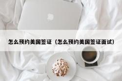 怎么预约美国签证（怎么预约美国签证面试）