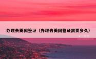 办理去美国签证（办理去美国签证需要多久）