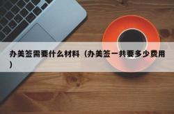 办美签需要什么材料（办美签一共要多少费用）