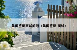 美国签证面试问题（美国签证 面试）
