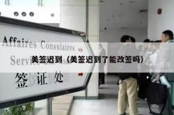 美签迟到（美签迟到了能改签吗）