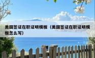 美国签证在职证明模板（美国签证在职证明模板怎么写）
