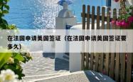 在法国申请美国签证（在法国申请美国签证要多久）