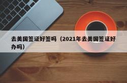 去美国签证好签吗（2021年去美国签证好办吗）