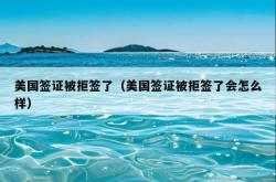 美国签证被拒签了（美国签证被拒签了会怎么样）
