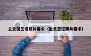 去美国签证照片要求（赴美签证照片要求）