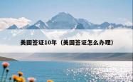 美国签证10年（美国签证怎么办理）