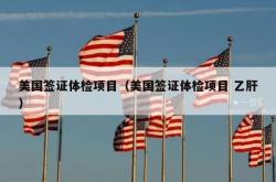 美国签证体检项目（美国签证体检项目 乙肝）